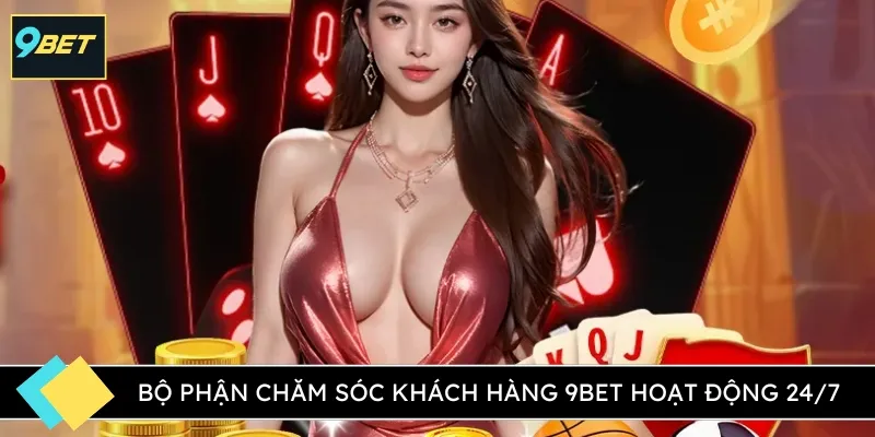 Bộ phận chăm sóc khách hàng 9BET hoạt động 24/7